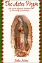 The Aztec Virgin: The Secret Mystical Tradition of Our Lady of Guadalupe:John Mini